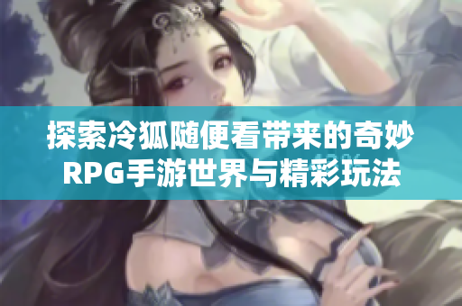 探索冷狐随便看带来的奇妙RPG手游世界与精彩玩法
