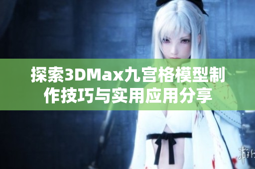 探索3DMax九宫格模型制作技巧与实用应用分享