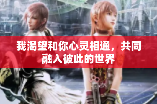 我渴望和你心灵相通，共同融入彼此的世界