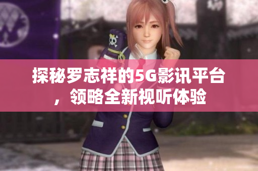 探秘罗志祥的5G影讯平台，领略全新视听体验
