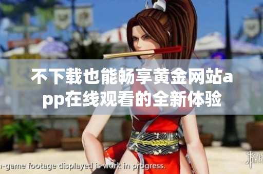 不下载也能畅享黄金网站app在线观看的全新体验