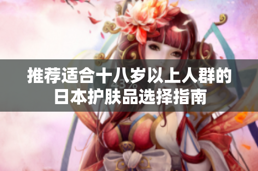 推荐适合十八岁以上人群的日本护肤品选择指南