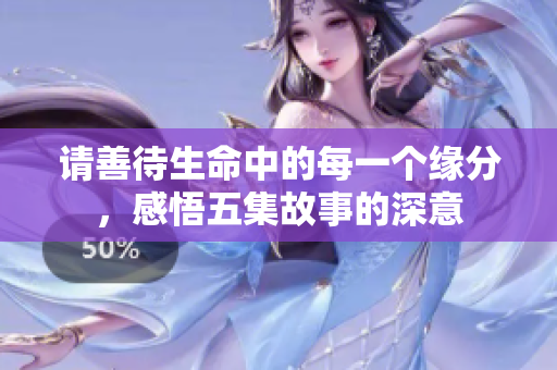 请善待生命中的每一个缘分，感悟五集故事的深意