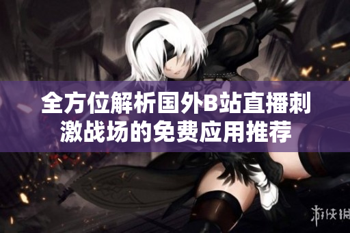 全方位解析国外B站直播刺激战场的免费应用推荐