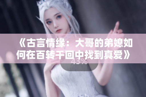 《古言情缘：大哥的弟媳如何在百转千回中找到真爱》