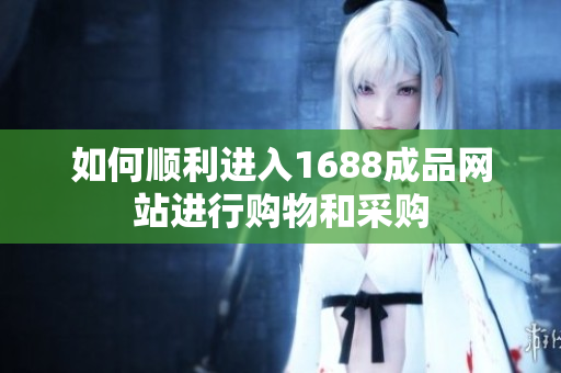 如何顺利进入1688成品网站进行购物和采购
