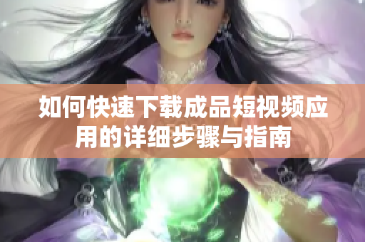 如何快速下载成品短视频应用的详细步骤与指南
