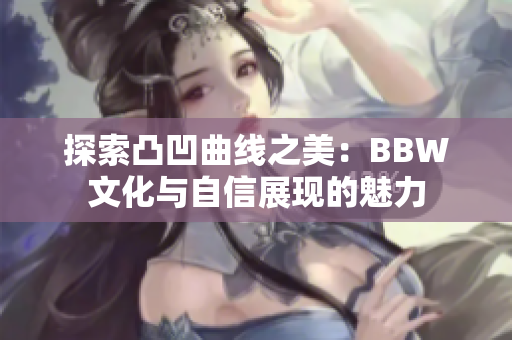 探索凸凹曲线之美：BBW文化与自信展现的魅力