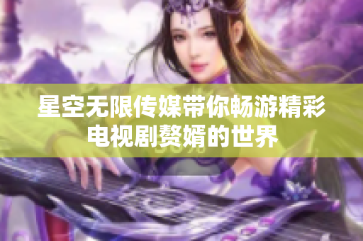 星空无限传媒带你畅游精彩电视剧赘婿的世界
