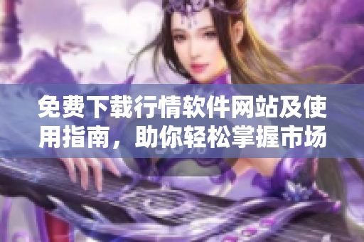 免费下载行情软件网站及使用指南，助你轻松掌握市场动态