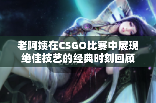 老阿姨在CSGO比赛中展现绝佳技艺的经典时刻回顾