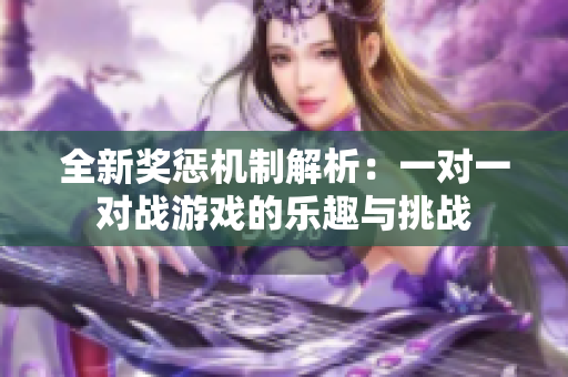 全新奖惩机制解析：一对一对战游戏的乐趣与挑战