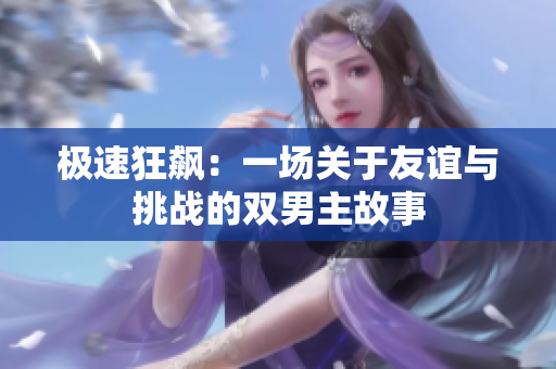 极速狂飙：一场关于友谊与挑战的双男主故事