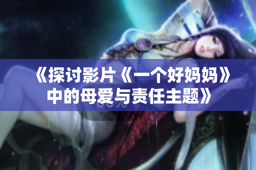 《探讨影片《一个好妈妈》中的母爱与责任主题》