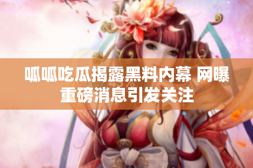 呱呱吃瓜揭露黑料内幕 网曝重磅消息引发关注