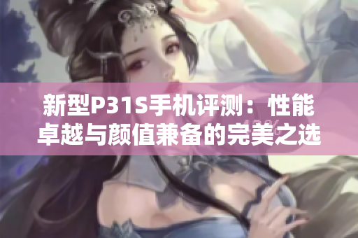 新型P31S手机评测：性能卓越与颜值兼备的完美之选