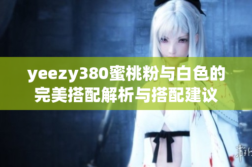 yeezy380蜜桃粉与白色的完美搭配解析与搭配建议