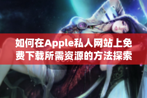 如何在Apple私人网站上免费下载所需资源的方法探索