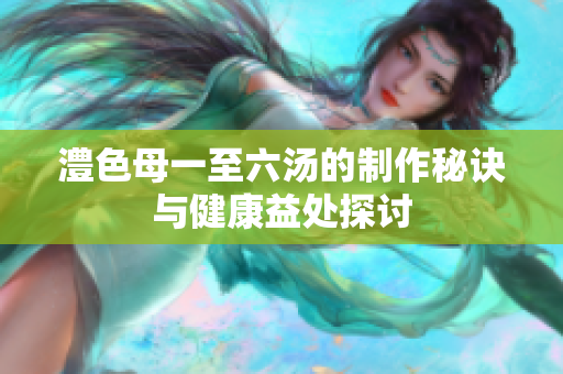 澧色母一至六汤的制作秘诀与健康益处探讨