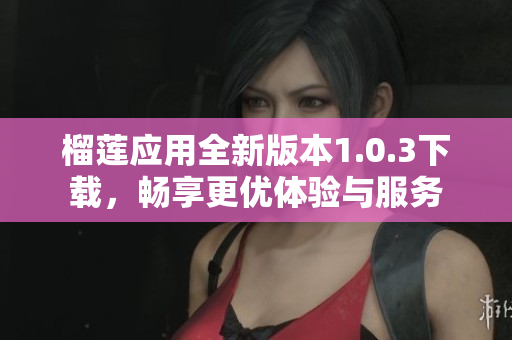 榴莲应用全新版本1.0.3下载，畅享更优体验与服务