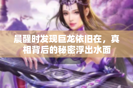 晨醒时发现巨龙依旧在，真相背后的秘密浮出水面