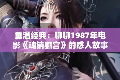 重温经典：聊聊1987年电影《魂销骊宫》的感人故事与影响