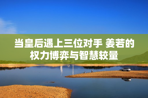 当皇后遇上三位对手 姜若的权力博弈与智慧较量