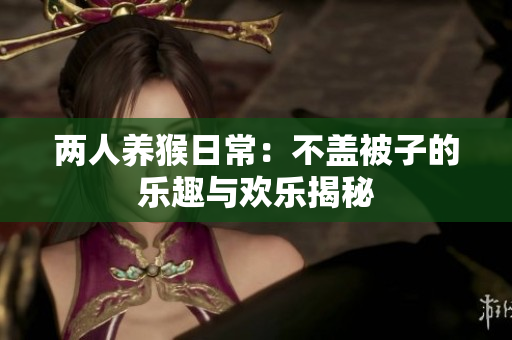 两人养猴日常：不盖被子的乐趣与欢乐揭秘