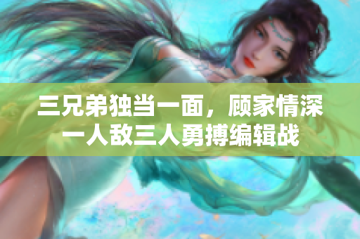 三兄弟独当一面，顾家情深一人敌三人勇搏编辑战