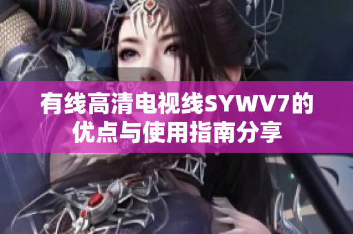 有线高清电视线SYWV7的优点与使用指南分享