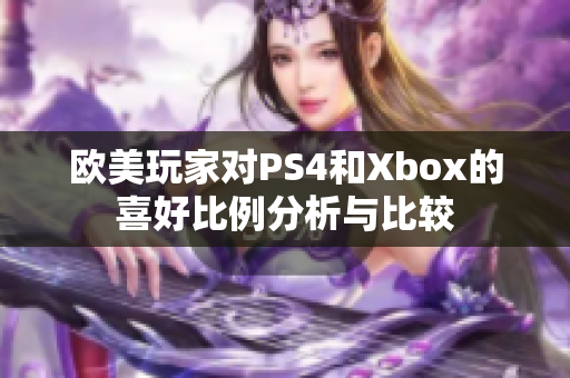 欧美玩家对PS4和Xbox的喜好比例分析与比较
