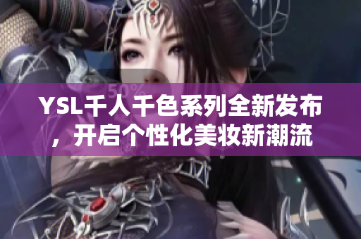 YSL千人千色系列全新发布，开启个性化美妆新潮流
