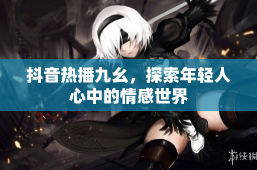 抖音热播九幺，探索年轻人心中的情感世界