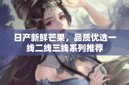 日产新鲜芒果，品质优选一线二线三线系列推荐