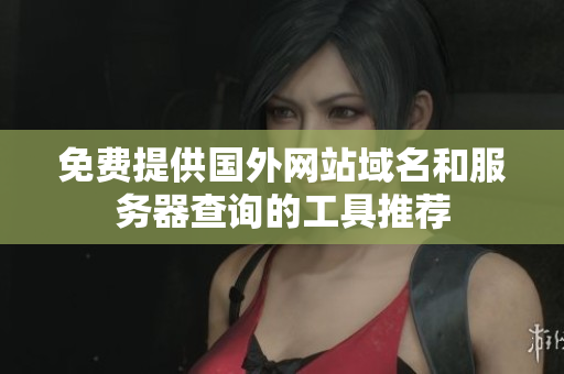 免费提供国外网站域名和服务器查询的工具推荐