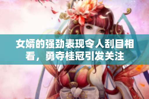女婿的强劲表现令人刮目相看，勇夺桂冠引发关注