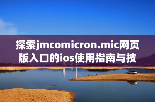 探索jmcomicron.mic网页版入口的ios使用指南与技巧