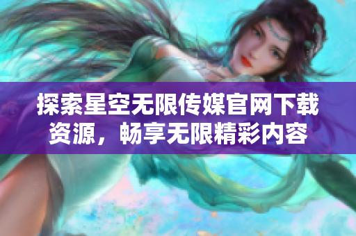 探索星空无限传媒官网下载资源，畅享无限精彩内容