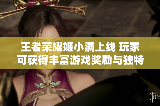 王者荣耀姬小满上线 玩家可获得丰富游戏奖励与独特体验