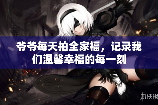 爷爷每天拍全家福，记录我们温馨幸福的每一刻