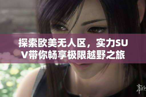 探索欧美无人区，实力SUV带你畅享极限越野之旅