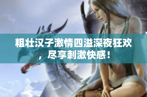 粗壮汉子激情四溢深夜狂欢，尽享刺激快感！