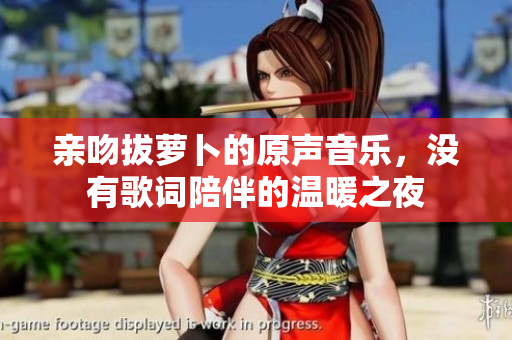 亲吻拔萝卜的原声音乐，没有歌词陪伴的温暖之夜