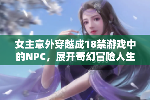 女主意外穿越成18禁游戏中的NPC，展开奇幻冒险人生