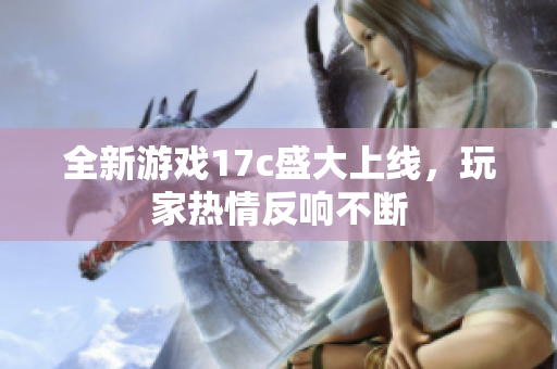 全新游戏17c盛大上线，玩家热情反响不断