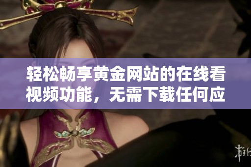 轻松畅享黄金网站的在线看视频功能，无需下载任何应用