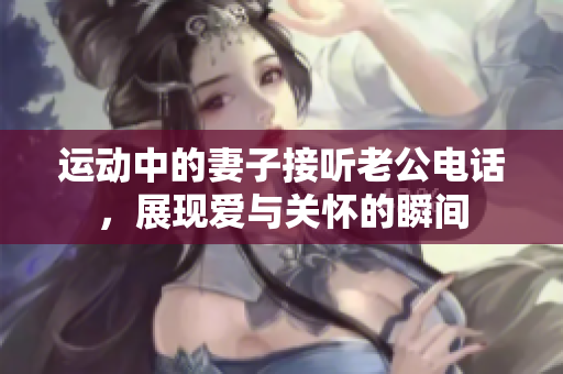 运动中的妻子接听老公电话，展现爱与关怀的瞬间