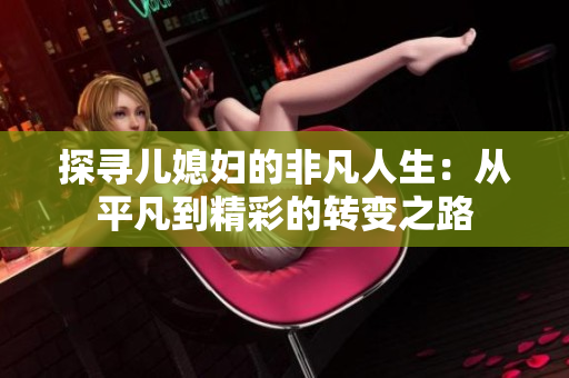 探寻儿媳妇的非凡人生：从平凡到精彩的转变之路