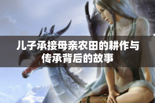 儿子承接母亲农田的耕作与传承背后的故事