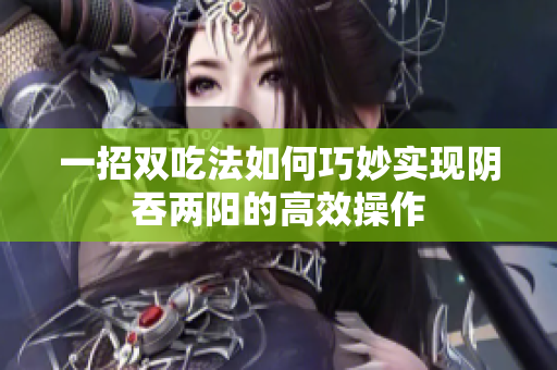 一招双吃法如何巧妙实现阴吞两阳的高效操作